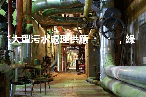 “大型污水處理供應，綠色環(huán)保先鋒，助力清潔地球行動！”